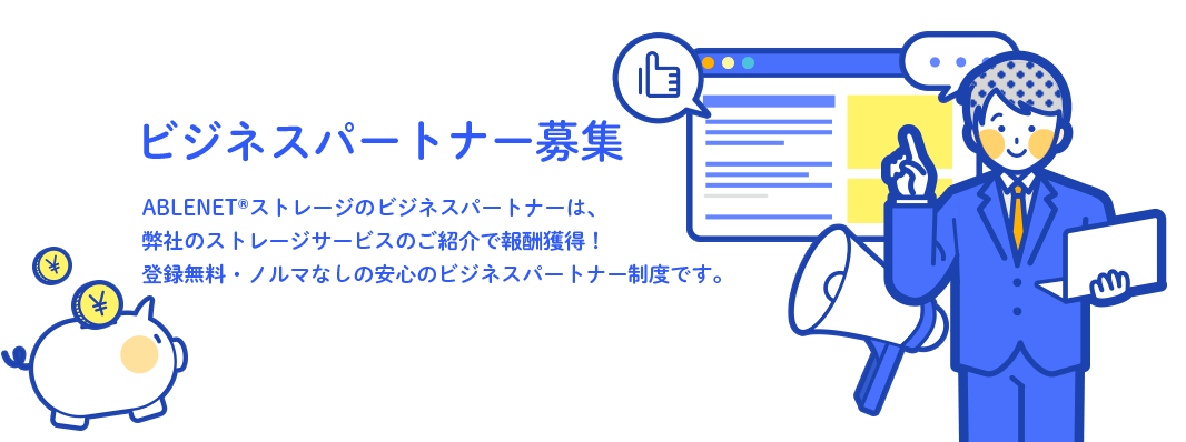 ビジネスパートナー募集 ABLENET®ストレージサービスのビジネスパートナーは、弊社のストレージサービスのご紹介で報酬獲得！登録無料・ノルマなしの安心のセールスパートナー制度です。