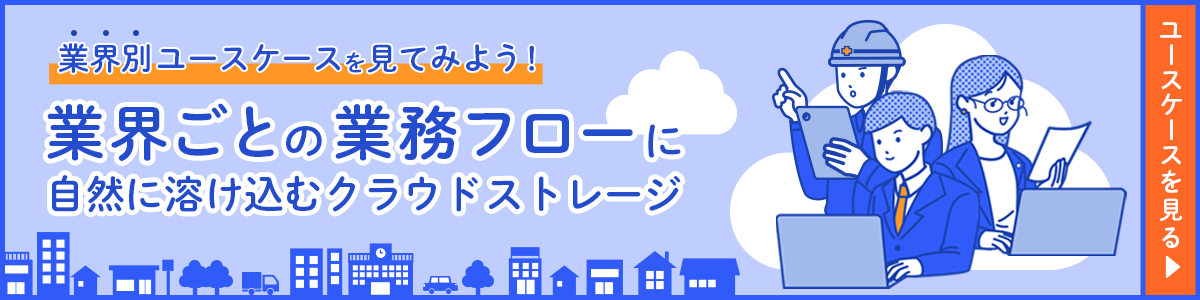 業界別ユースケースを見てみよう！｜業界ごとの業務フローに自然に溶け込むクラウドストレージ｜ユースケースを見る