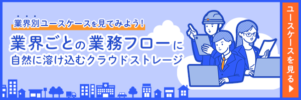 業界別ユースケースを見てみよう！｜業界ごとの業務フローに自然に溶け込むクラウドストレージ｜ユースケースを見る