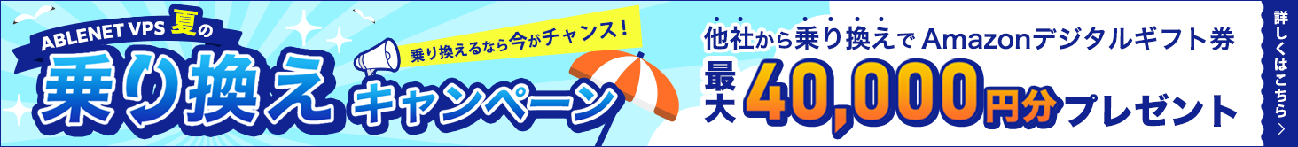 ABLENET VPS夏の乗り換えキャンペーン｜乗り換えるなら今がチャンス！他社から乗り換えでAmazonデジタルギフト券最大40,000円分プレゼント｜詳しくはこちら