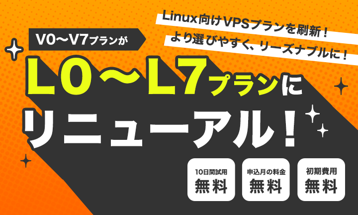 V0からV7プランがL0からL7プランにリニューアル！Linux向けVPSプランを刷新！より選びやすく、リーズナブルに！10日間試用無料・申込月の料金無料・初期費用無料