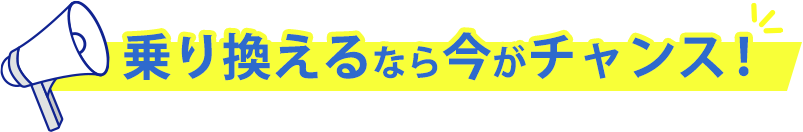 乗り換えるなら今がチャンス!