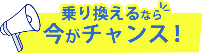 乗り換えるなら今がチャンス!