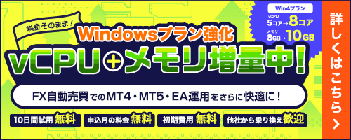 Windowsプラン強化｜料金そのままでvCPU＋メモリ増量中！FX自動売買でのMT4・MT5・EA運用をさらに快適に！Win4プランvCPU5コアが8コア、メモリ8GBが10GBに！｜複数EA・複数口座運用や、高負荷相場でも余裕ある運用環境へ|10日間試用無料・申込月の料金無料・初期費用無料・他社からの乗り換え歓迎|詳しくはこちら